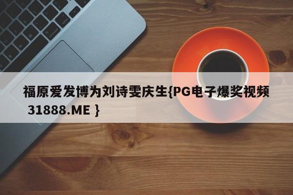 福原爱发博为刘诗雯庆生{PG电子爆奖视频 31888.ME }