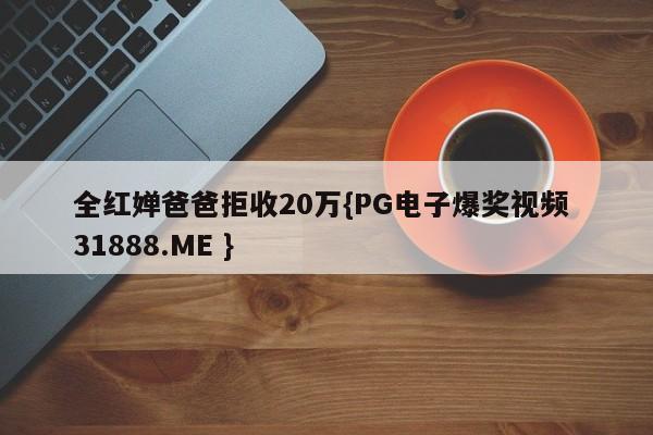 全红婵爸爸拒收20万{PG电子爆奖视频 31888.ME }
