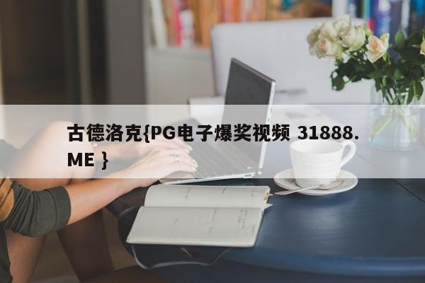 古德洛克{PG电子爆奖视频 31888.ME }