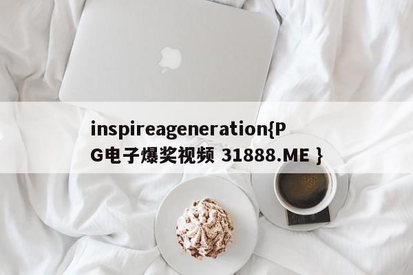 inspireageneration{PG电子爆奖视频 31888.ME }