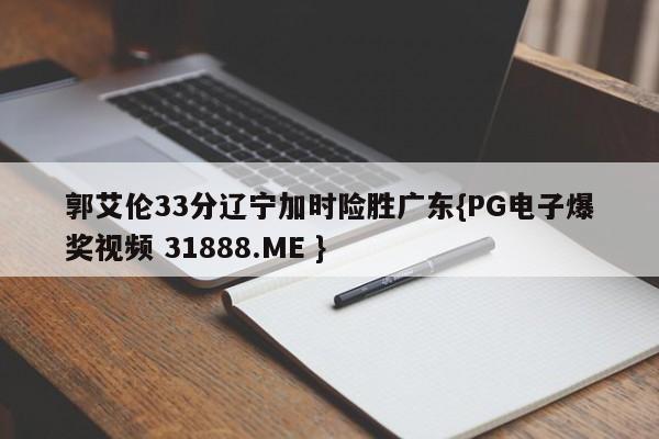 郭艾伦33分辽宁加时险胜广东{PG电子爆奖视频 31888.ME }