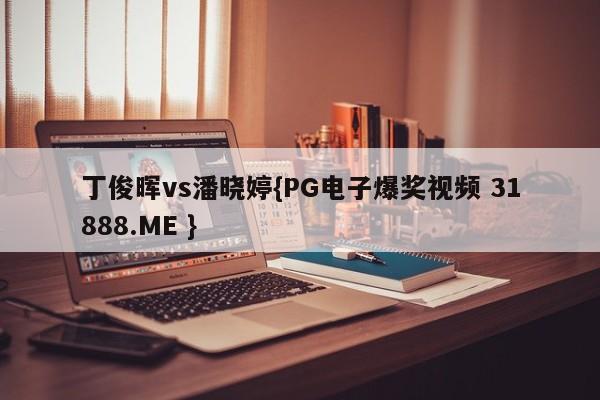 丁俊晖vs潘晓婷{PG电子爆奖视频 31888.ME }