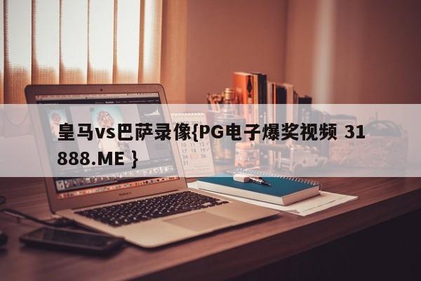 皇马vs巴萨录像{PG电子爆奖视频 31888.ME }
