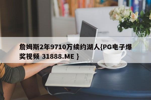 詹姆斯2年9710万续约湖人{PG电子爆奖视频 31888.ME }